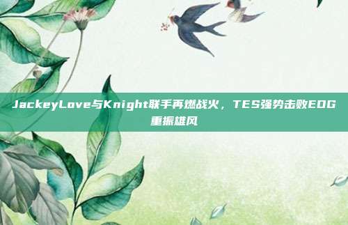 JackeyLove与Knight联手再燃战火，TES强势击败EDG重振雄风