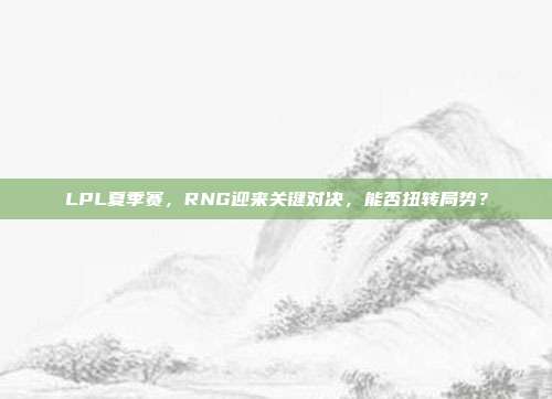 LPL夏季赛，RNG迎来关键对决，能否扭转局势？