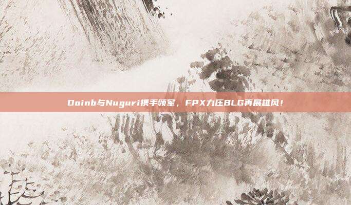 Doinb与Nuguri携手领军，FPX力压BLG再展雄风！