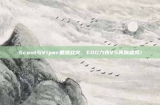 Scout与Viper重燃战火，EDG力克V5再展雄风！