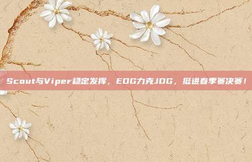 Scout与Viper稳定发挥，EDG力克JDG，挺进春季赛决赛！