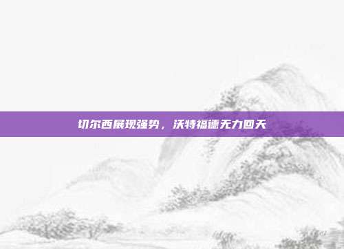 切尔西展现强势，沃特福德无力回天