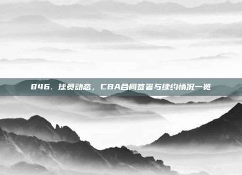 846. 球员动态，CBA合同签署与续约情况一览