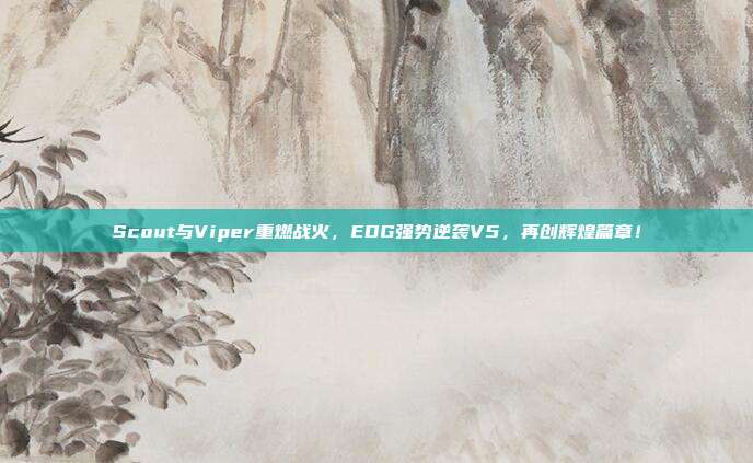 Scout与Viper重燃战火，EDG强势逆袭V5，再创辉煌篇章！