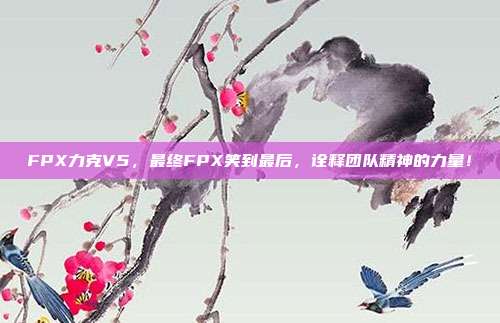 FPX力克V5，最终FPX笑到最后，诠释团队精神的力量！