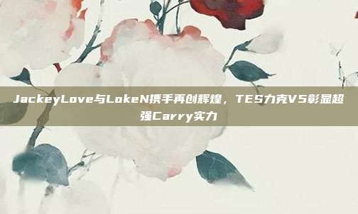 JackeyLove与LokeN携手再创辉煌，TES力克V5彰显超强Carry实力