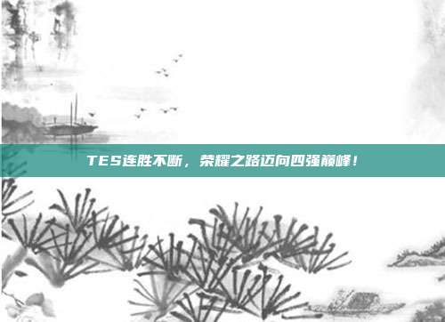 TES连胜不断，荣耀之路迈向四强巅峰！