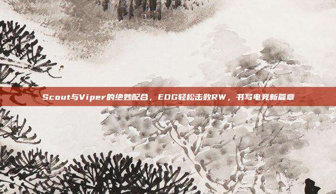 Scout与Viper的绝妙配合，EDG轻松击败RW，书写电竞新篇章