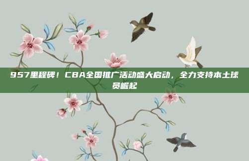 957里程碑！CBA全国推广活动盛大启动，全力支持本土球员崛起