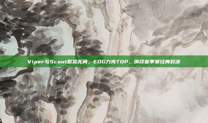 Viper与Scout默契无间，EDG力克TOP，演绎春季赛经典对决