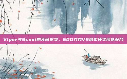 Viper与Scout的无间默契，EDG力克V5展现顶尖团队配合