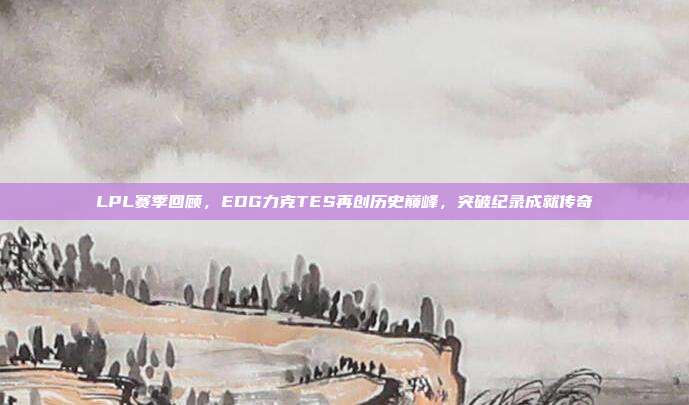 LPL赛季回顾，EDG力克TES再创历史巅峰，突破纪录成就传奇