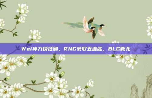 Wei神力挽狂澜，RNG豪取五连胜，BLG败北