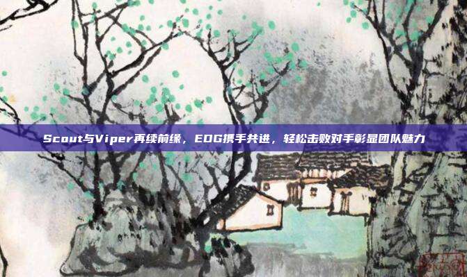 Scout与Viper再续前缘，EDG携手共进，轻松击败对手彰显团队魅力