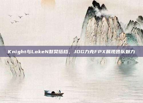 Knight与LokeN默契搭档，JDG力克FPX展现团队魅力