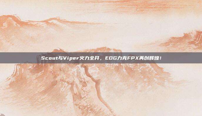 Scout与Viper火力全开，EDG力克FPX再创辉煌！