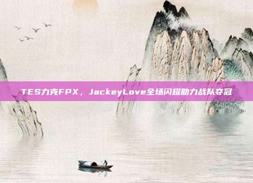 TES力克FPX，JackeyLove全场闪耀助力战队夺冠