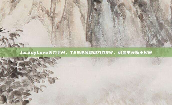 JackeyLove火力全开，TES逆风翻盘力克RW，彰显电竞新王风采