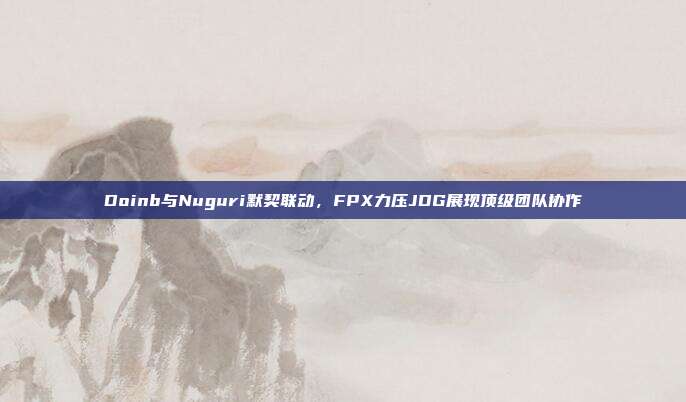 Doinb与Nuguri默契联动，FPX力压JDG展现顶级团队协作