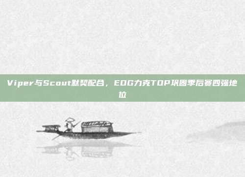 Viper与Scout默契配合，EDG力克TOP巩固季后赛四强地位