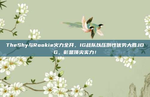 TheShy与Rookie火力全开，IG战队以压倒性优势大胜JDG，彰显顶尖实力！