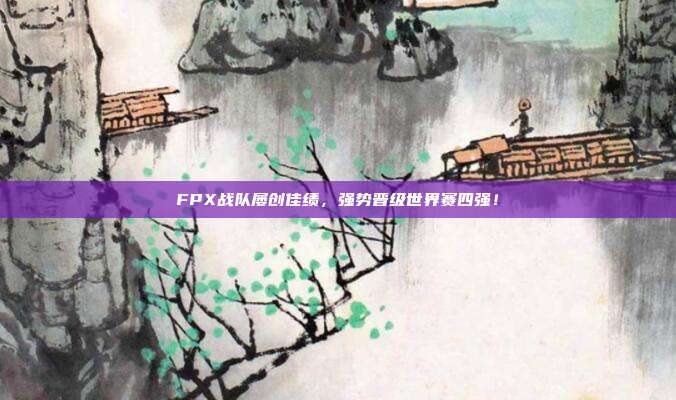 FPX战队屡创佳绩，强势晋级世界赛四强！