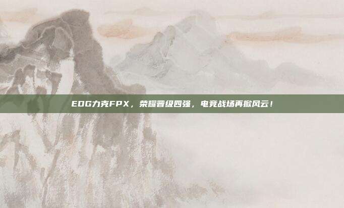 EDG力克FPX，荣耀晋级四强，电竞战场再掀风云！