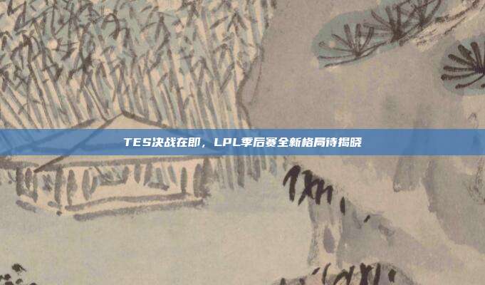 TES决战在即，LPL季后赛全新格局待揭晓