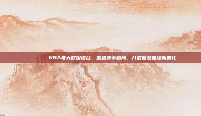 📊🔍 NBA与大数据结合，重塑赛事格局，开启智慧篮球新时代