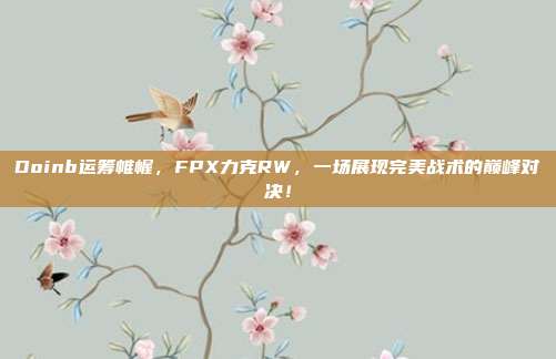 Doinb运筹帷幄，FPX力克RW，一场展现完美战术的巅峰对决！