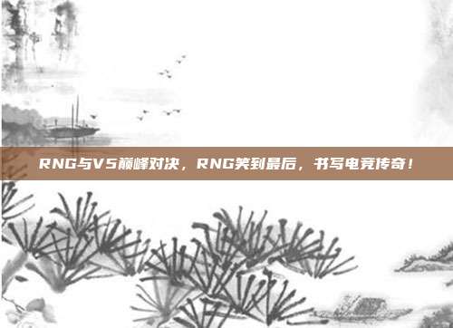 RNG与V5巅峰对决，RNG笑到最后，书写电竞传奇！