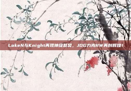 LokeN与Knight再现神级默契，JDG力克RW再创辉煌！