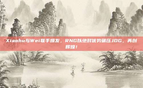 Xiaohu与Wei联手爆发，RNG以绝对优势碾压JDG，再创辉煌！