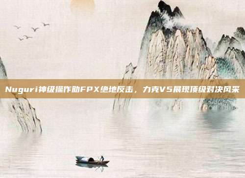 Nuguri神级操作助FPX绝地反击，力克V5展现顶级对决风采