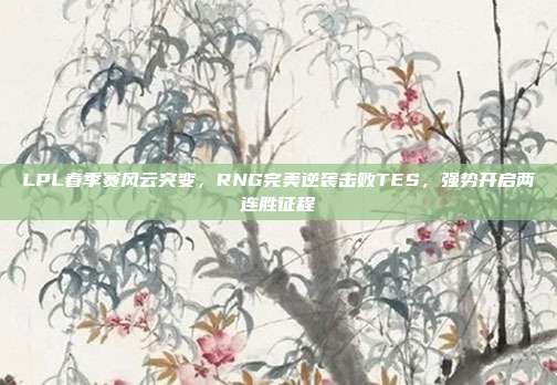 LPL春季赛风云突变，RNG完美逆袭击败TES，强势开启两连胜征程