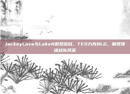 JackeyLove与LokeN默契搭档，TES力克BLG，展现顶级战队风采