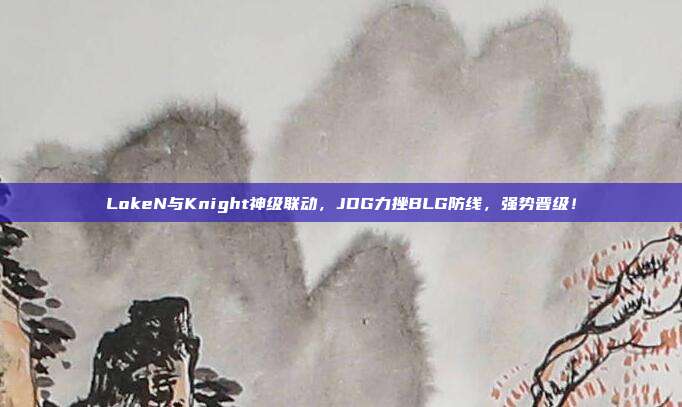 LokeN与Knight神级联动，JDG力挫BLG防线，强势晋级！