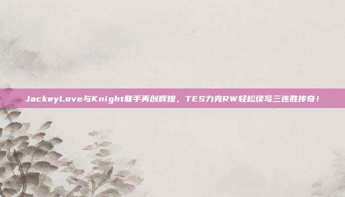 JackeyLove与Knight联手再创辉煌，TES力克RW轻松续写三连胜传奇！