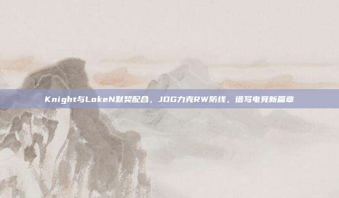 Knight与LokeN默契配合，JDG力克RW防线，谱写电竞新篇章