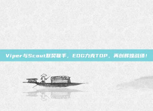 Viper与Scout默契联手，EDG力克TOP，再创辉煌战绩！