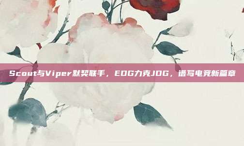 Scout与Viper默契联手，EDG力克JDG，谱写电竞新篇章