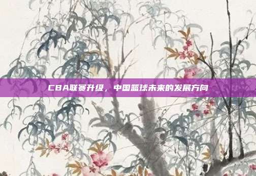 CBA联赛升级，中国篮球未来的发展方向