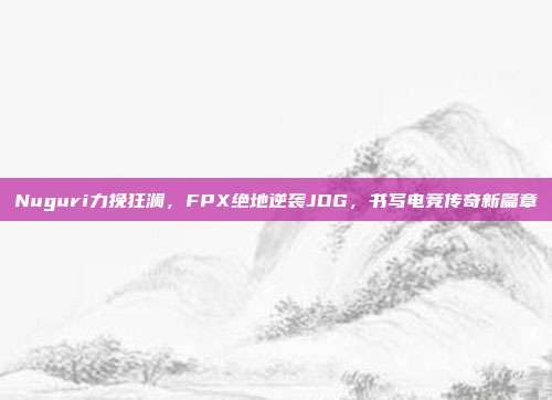 Nuguri力挽狂澜，FPX绝地逆袭JDG，书写电竞传奇新篇章