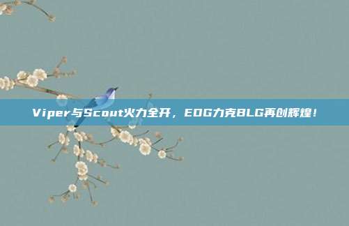 Viper与Scout火力全开，EDG力克BLG再创辉煌！