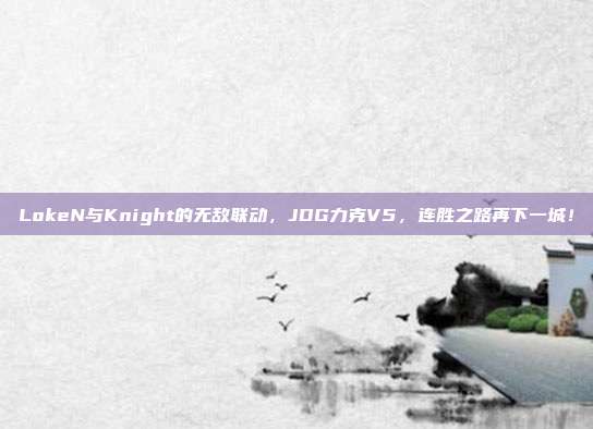 LokeN与Knight的无敌联动，JDG力克V5，连胜之路再下一城！