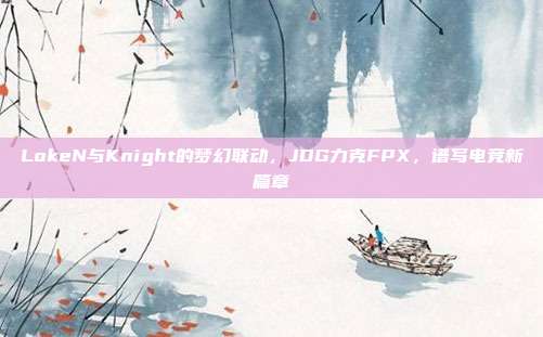 LokeN与Knight的梦幻联动，JDG力克FPX，谱写电竞新篇章