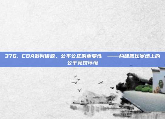 376. CBA裁判话题，公平公正的重要性⚖️——构建篮球赛场上的公平竞技环境