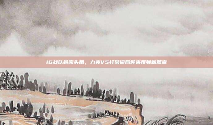 IG战队崭露头角，力克V5打破僵局迎来反弹新篇章