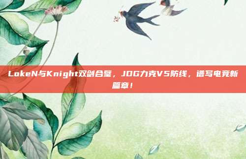 LokeN与Knight双剑合璧，JDG力克V5防线，谱写电竞新篇章！