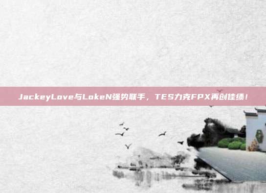 JackeyLove与LokeN强势联手，TES力克FPX再创佳绩！